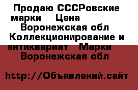 Продаю СССРовские марки  › Цена ­ 300 000 - Воронежская обл. Коллекционирование и антиквариат » Марки   . Воронежская обл.